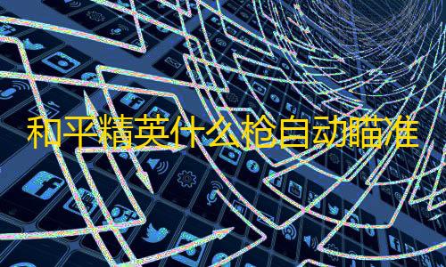 共享存储和平精英什么枪自动瞄准